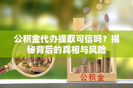 竹溪公积金代办提取可信吗？揭秘背后的真相与风险