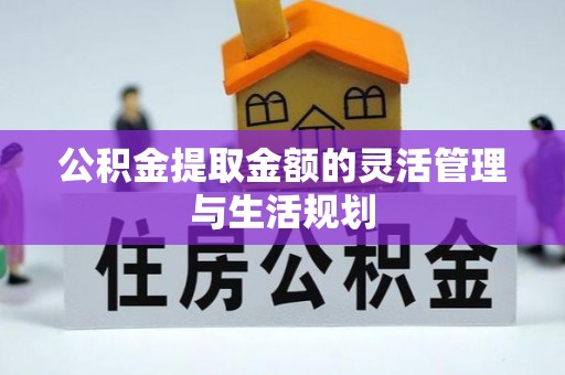 竹溪公积金提取金额的灵活管理与生活规划