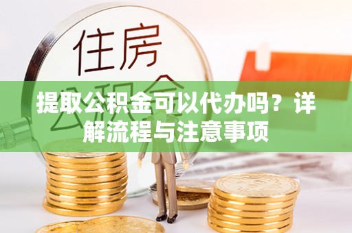 竹溪提取公积金可以代办吗？详解流程与注意事项