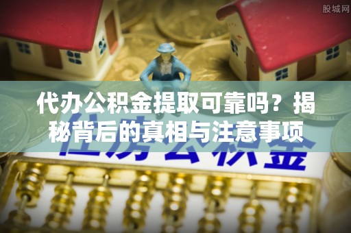 竹溪代办公积金提取可靠吗？揭秘背后的真相与注意事项
