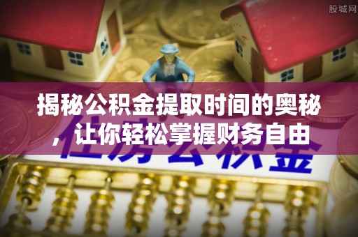 竹溪揭秘公积金提取时间的奥秘，让你轻松掌握财务自由