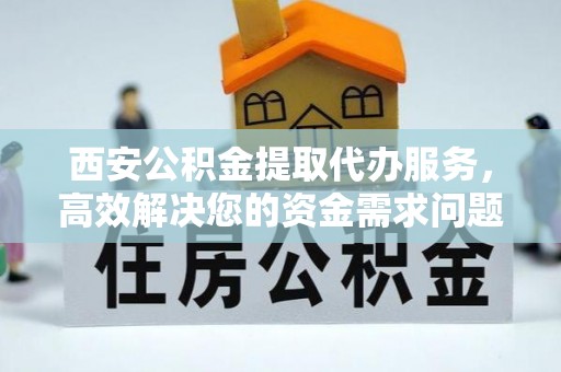 竹溪西安公积金提取代办服务，高效解决您的资金需求问题