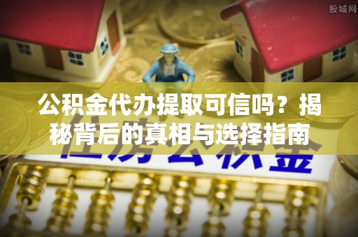 竹溪公积金代办提取可信吗？揭秘背后的真相与选择指南