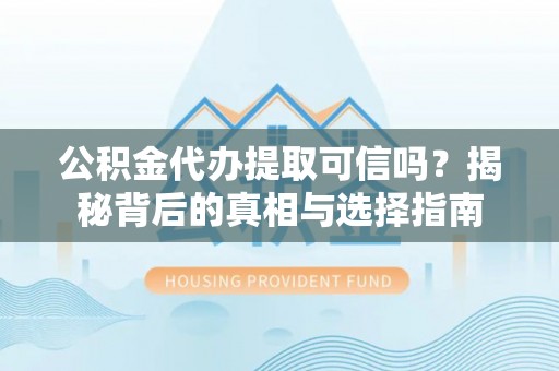 竹溪公积金代办提取可信吗？揭秘背后的真相与选择指南