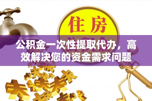 竹溪公积金一次性提取代办，高效解决您的资金需求问题