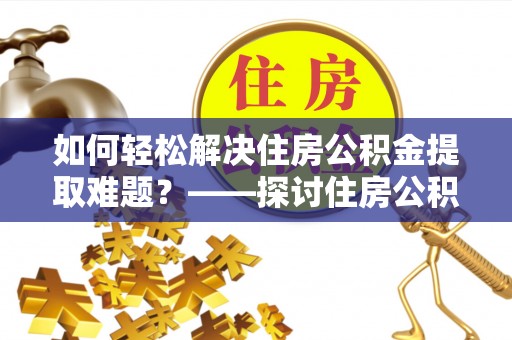 竹溪如何轻松解决住房公积金提取难题？——探讨住房公积金提取代办服务