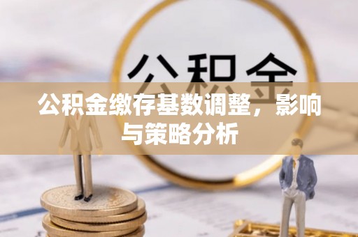 竹溪公积金缴存基数调整，影响与策略分析