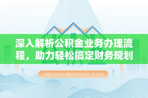 竹溪深入解析公积金业务办理流程，助力轻松搞定财务规划