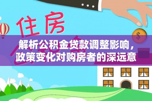 竹溪解析公积金贷款调整影响，政策变化对购房者的深远意义