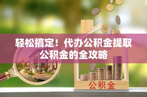 竹溪轻松搞定！代办公积金提取公积金的全攻略