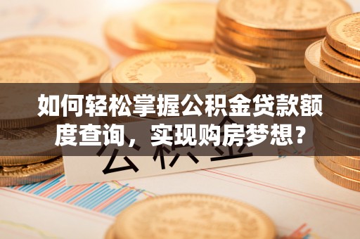 竹溪如何轻松掌握公积金贷款额度查询，实现购房梦想？