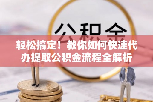 竹溪轻松搞定！教你如何快速代办提取公积金流程全解析
