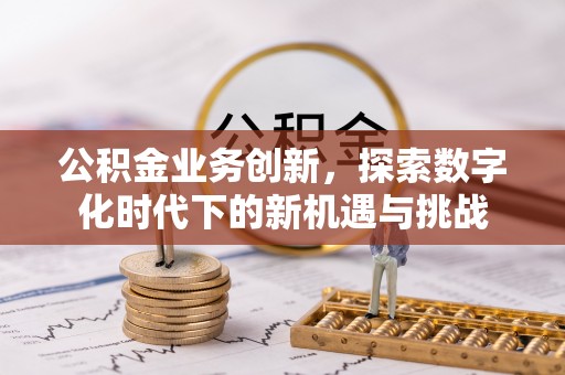 竹溪公积金业务创新，探索数字化时代下的新机遇与挑战