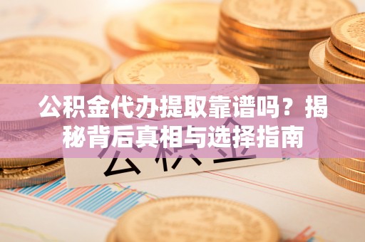 竹溪公积金代办提取靠谱吗？揭秘背后真相与选择指南