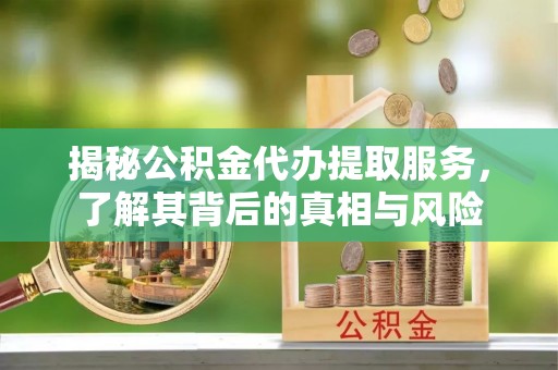 竹溪揭秘公积金代办提取服务，了解其背后的真相与风险