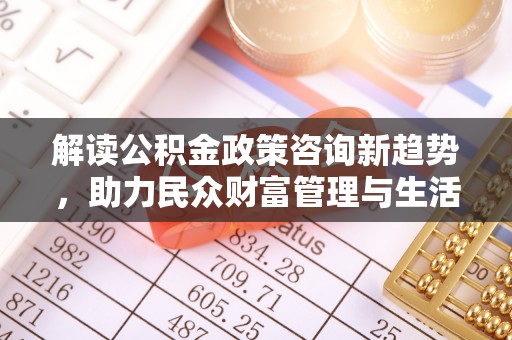 竹溪解读公积金政策咨询新趋势，助力民众财富管理与生活规划