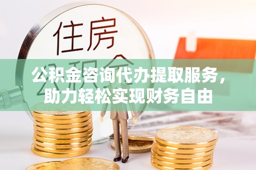 竹溪公积金咨询代办提取服务，助力轻松实现财务自由