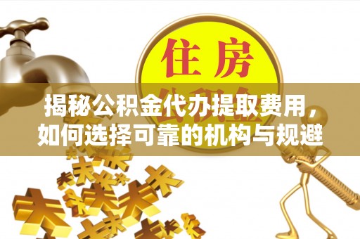 竹溪揭秘公积金代办提取费用，如何选择可靠的机构与规避潜在风险