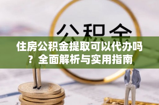 竹溪住房公积金提取可以代办吗？全面解析与实用指南