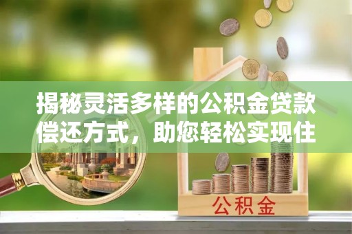 竹溪揭秘灵活多样的公积金贷款偿还方式，助您轻松实现住房梦