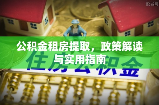 竹溪公积金租房提取，政策解读与实用指南