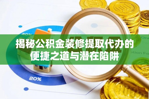 竹溪揭秘公积金装修提取代办的便捷之道与潜在陷阱