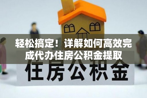 竹溪轻松搞定！详解如何高效完成代办住房公积金提取