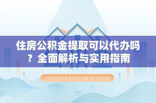 竹溪住房公积金提取可以代办吗？全面解析与实用指南