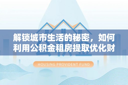 竹溪解锁城市生活的秘密，如何利用公积金租房提取优化财务规划