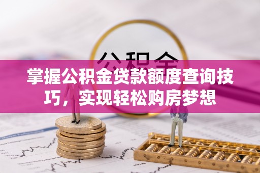 竹溪掌握公积金贷款额度查询技巧，实现轻松购房梦想