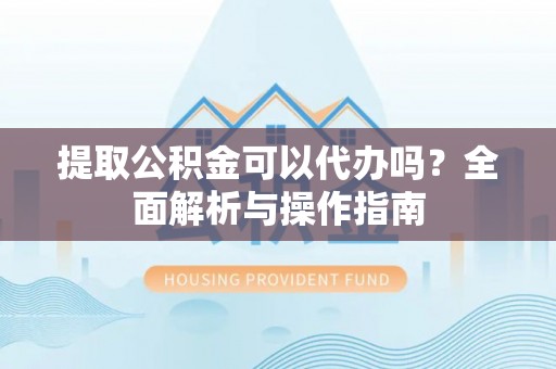 竹溪提取公积金可以代办吗？全面解析与操作指南