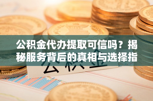 竹溪公积金代办提取可信吗？揭秘服务背后的真相与选择指南