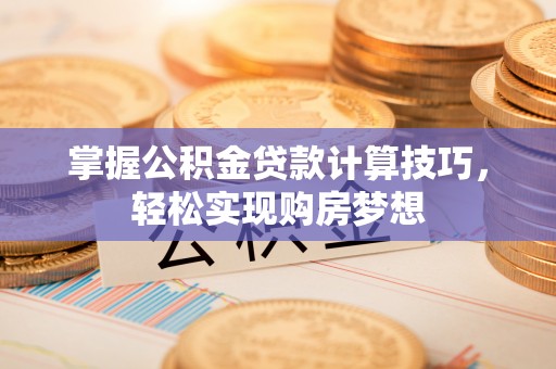 竹溪掌握公积金贷款计算技巧，轻松实现购房梦想