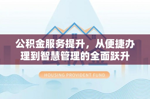 竹溪公积金服务提升，从便捷办理到智慧管理的全面跃升