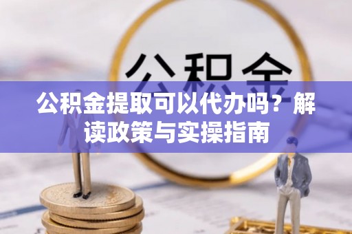 竹溪公积金提取可以代办吗？解读政策与实操指南