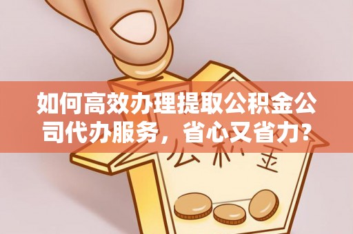 竹溪如何高效办理提取公积金公司代办服务，省心又省力？