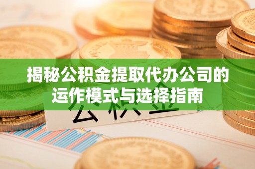 竹溪揭秘公积金提取代办公司的运作模式与选择指南