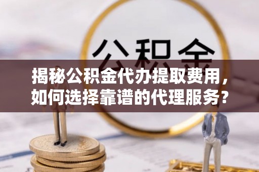 竹溪揭秘公积金代办提取费用，如何选择靠谱的代理服务？