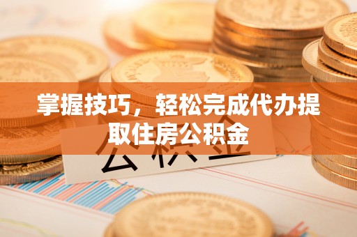 竹溪掌握技巧，轻松完成代办提取住房公积金