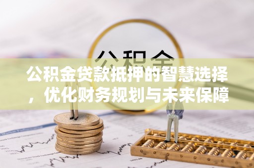 竹溪公积金贷款抵押的智慧选择，优化财务规划与未来保障