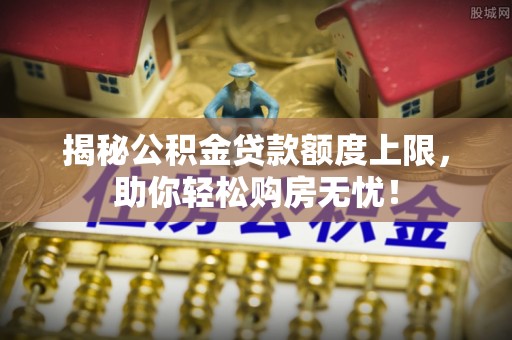 竹溪揭秘公积金贷款额度上限，助你轻松购房无忧！