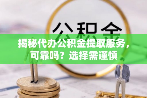 竹溪揭秘代办公积金提取服务，可靠吗？选择需谨慎