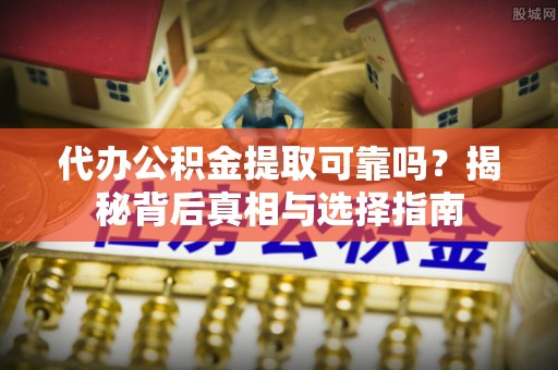 竹溪代办公积金提取可靠吗？揭秘背后真相与选择指南