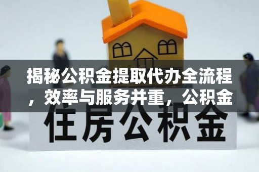 竹溪揭秘公积金提取代办全流程，效率与服务并重，公积金提取代办要多久不再是难题