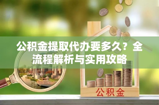竹溪公积金提取代办要多久？全流程解析与实用攻略