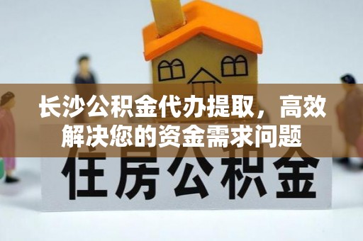 竹溪长沙公积金代办提取，高效解决您的资金需求问题