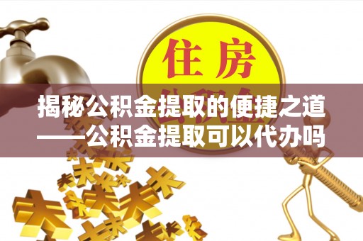 竹溪揭秘公积金提取的便捷之道——公积金提取可以代办吗？