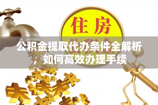 竹溪公积金提取代办条件全解析，如何高效办理手续