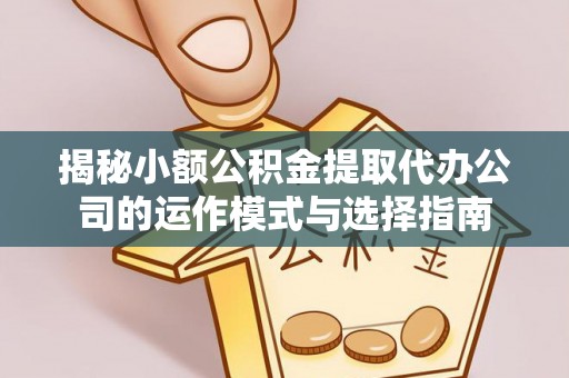 竹溪揭秘小额公积金提取代办公司的运作模式与选择指南