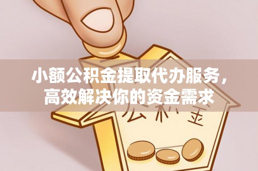 竹溪小额公积金提取代办服务，高效解决你的资金需求
